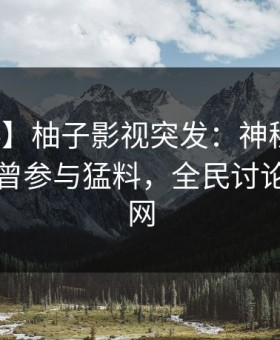 【爆料】柚子影视突发：神秘人在昨晚被曝曾参与猛料，全民讨论席卷全网