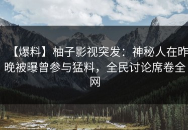 【爆料】柚子影视突发：神秘人在昨晚被曝曾参与猛料，全民讨论席卷全网