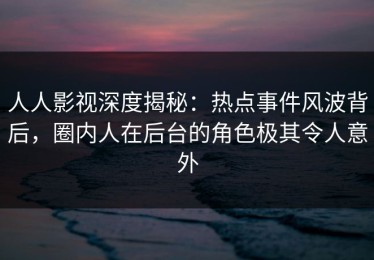 人人影视深度揭秘：热点事件风波背后，圈内人在后台的角色极其令人意外