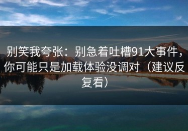 别笑我夸张：别急着吐槽91大事件，你可能只是加载体验没调对（建议反复看）
