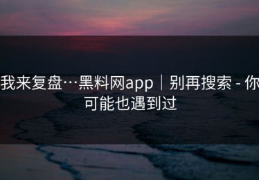 我来复盘…黑料网app｜别再搜索 - 你可能也遇到过