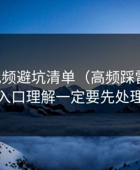 新91视频避坑清单（高频踩雷版）：入口理解一定要先处理