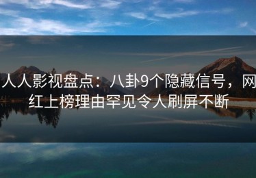 人人影视盘点：八卦9个隐藏信号，网红上榜理由罕见令人刷屏不断