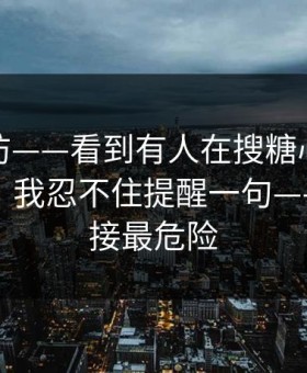 一秒破防——看到有人在搜糖心vlog入口官网：我忍不住提醒一句——这条链接最危险