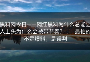 黑料网今日——网红黑料为什么总能让人上头为什么会被带节奏？——最怕的不是爆料，是误判