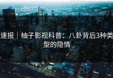 速报｜柚子影视科普：八卦背后3种类型的隐情