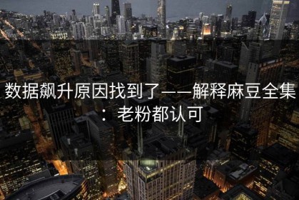 数据飙升原因找到了——解释麻豆全集：老粉都认可