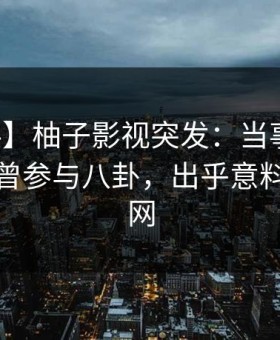 【爆料】柚子影视突发：当事人在深夜被曝曾参与八卦，出乎意料席卷全网