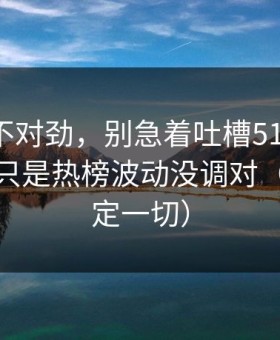 越想越不对劲，别急着吐槽51网网址，你可能只是热榜波动没调对（细节决定一切）