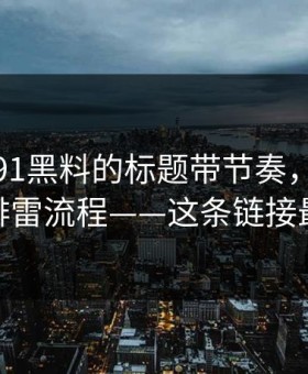 别再被91黑料的标题带节奏，我给你一套排雷流程——这条链接最危险
