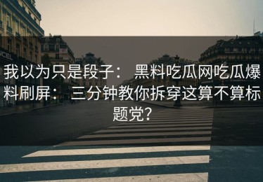 我以为只是段子： 黑料吃瓜网吃瓜爆料刷屏： 三分钟教你拆穿这算不算标题党？