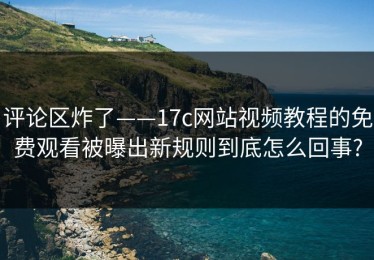 评论区炸了——17c网站视频教程的免费观看被曝出新规则到底怎么回事?