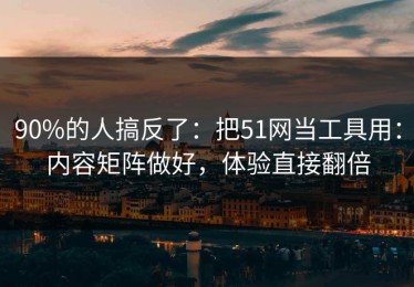 90%的人搞反了：把51网当工具用：内容矩阵做好，体验直接翻倍