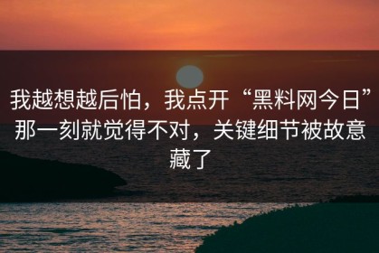 我越想越后怕，我点开“黑料网今日”那一刻就觉得不对，关键细节被故意藏了