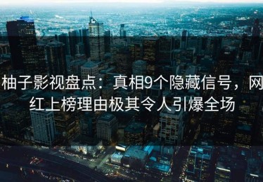 柚子影视盘点：真相9个隐藏信号，网红上榜理由极其令人引爆全场