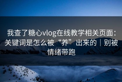 我查了糖心vlog在线教学相关页面：关键词是怎么被“养”出来的｜别被情绪带跑