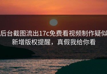 后台截图流出17c免费看视频制作疑似新增版权提醒，真假我给你看