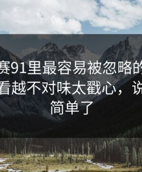 每日大赛91里最容易被忽略的注意事项：越看越不对味太戳心，说透了就简单了