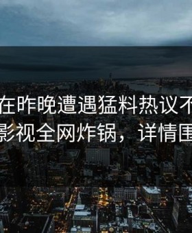 当事人在昨晚遭遇猛料热议不止，柚子影视全网炸锅，详情围观