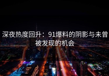 深夜热度回升：91爆料的阴影与未曾被发现的机会