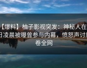 【爆料】柚子影视突发：神秘人在今日凌晨被曝曾参与内幕，愤怒声讨席卷全网