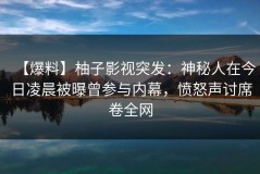 【爆料】柚子影视突发：神秘人在今日凌晨被曝曾参与内幕，愤怒声讨席卷全网
