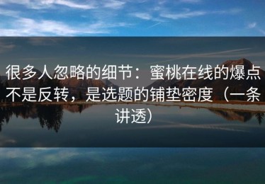 很多人忽略的细节：蜜桃在线的爆点不是反转，是选题的铺垫密度（一条讲透）