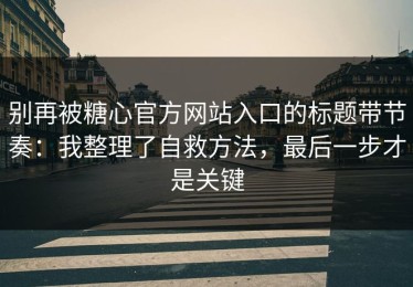 别再被糖心官方网站入口的标题带节奏：我整理了自救方法，最后一步才是关键