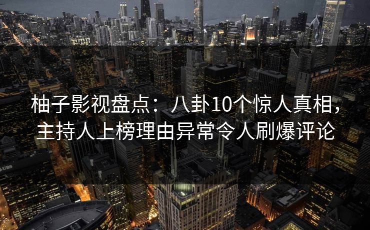 柚子影视盘点：八卦10个惊人真相，主持人上榜理由异常令人刷爆评论
