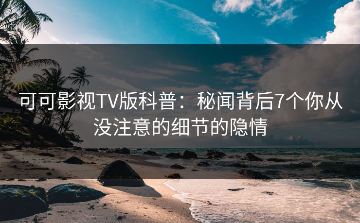 可可影视TV版科普:秘闻背后7个你从没注意的细节的隐情 可可影视TV版科普:秘闻背后7个你从没注意的细节的隐情