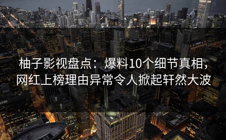 柚子影视盘点：爆料10个细节真相，网红上榜理由异常令人掀起轩然大波