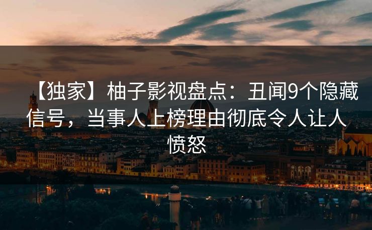 【独家】柚子影视盘点：丑闻9个隐藏信号，当事人上榜理由彻底令人让人愤怒