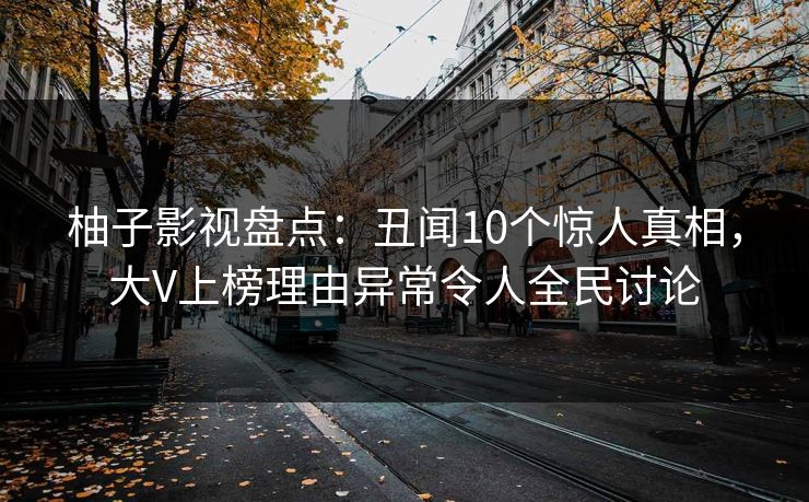 柚子影视盘点:丑闻10个惊人真相,大V上榜理由异常令人全民讨论 柚子影视盘点:丑闻10个惊人真相,大V上榜理由异常令人全民讨论
