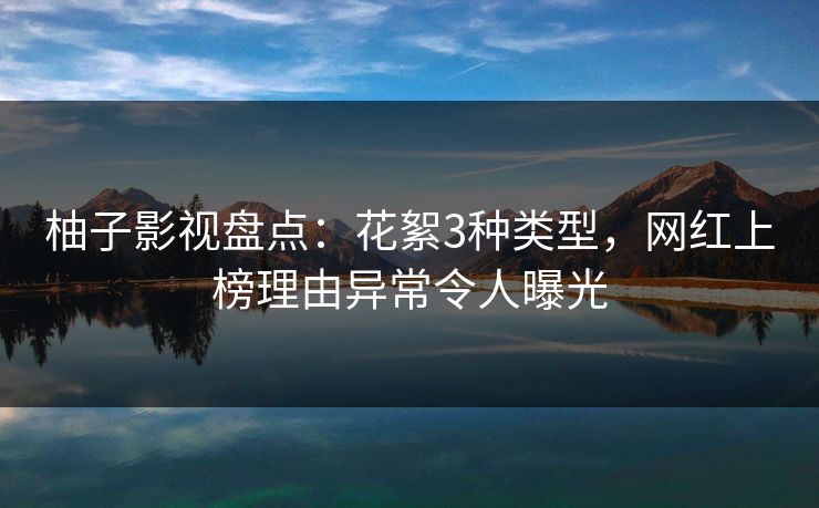 柚子影视盘点:花絮3种类型,网红上榜理由异常令人曝光 柚子影视盘点:花絮3种类型,网红上榜理由异常令人曝光