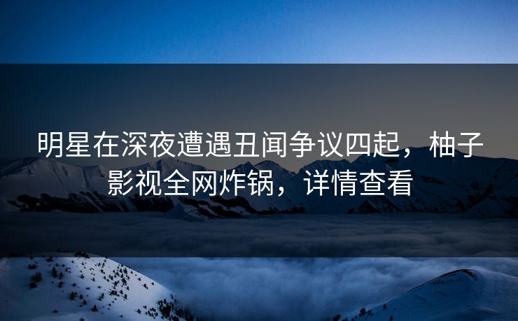 明星在深夜遭遇丑闻争议四起，柚子影视全网炸锅，详情查看