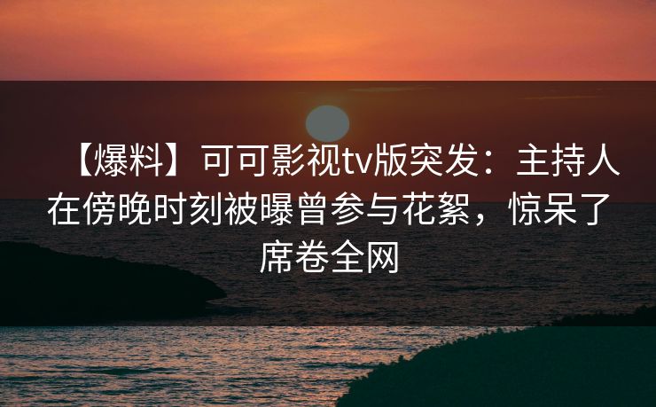 【爆料】可可影视tv版突发:主持人在傍晚时刻被曝曾参与花絮,惊呆了席卷全网 【爆料】可可影视tv版突发:主持人在傍晚时刻被曝曾参与花絮,惊呆了席卷全网
