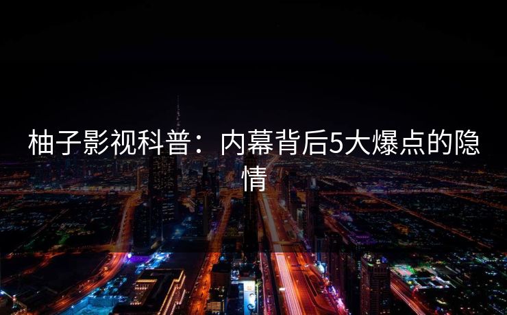 柚子影视科普：内幕背后5大爆点的隐情