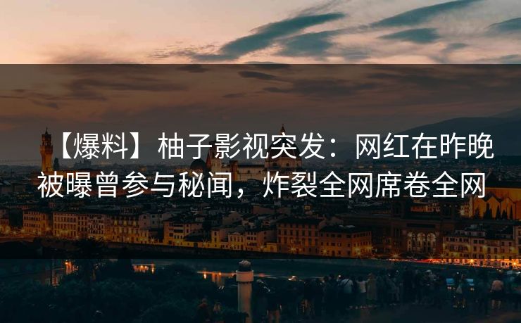 【爆料】柚子影视突发:网红在昨晚被曝曾参与秘闻,炸裂全网席卷全网 【爆料】柚子影视突发:网红在昨晚被曝曾参与秘闻,炸裂全网席卷全网