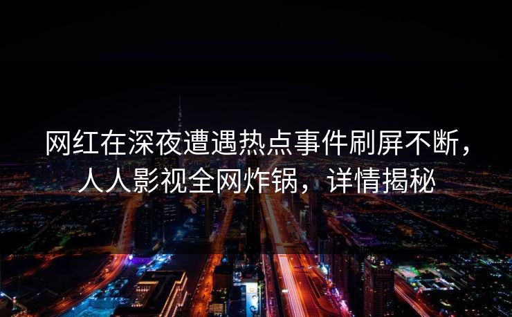 网红在深夜遭遇热点事件刷屏不断，人人影视全网炸锅，详情揭秘