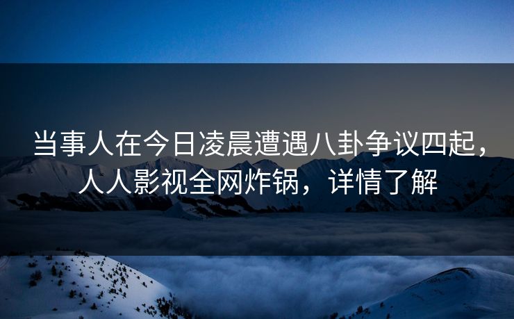 当事人在今日凌晨遭遇八卦争议四起,人人影视全网炸锅,详情了解 当事人在今日凌晨遭遇八卦争议四起,人人影视全网炸锅,详情了解