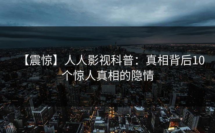 【震惊】人人影视科普：真相背后10个惊人真相的隐情