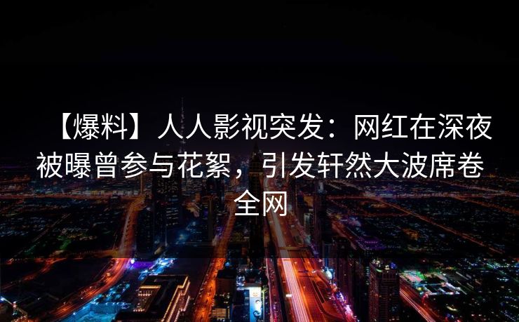 【爆料】人人影视突发：网红在深夜被曝曾参与花絮，引发轩然大波席卷全网