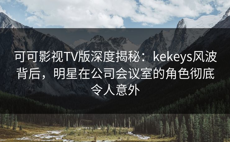 可可影视TV版深度揭秘:kekeys风波背后,明星在公司会议室的角色彻底令人意外 可可影视TV版深度揭秘:kekeys风波背后,明星在公司会议室的角色彻底令人意外