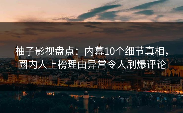 柚子影视盘点:内幕10个细节真相,圈内人上榜理由异常令人刷爆评论 柚子影视盘点:内幕10个细节真相,圈内人上榜理由异常令人刷爆评论