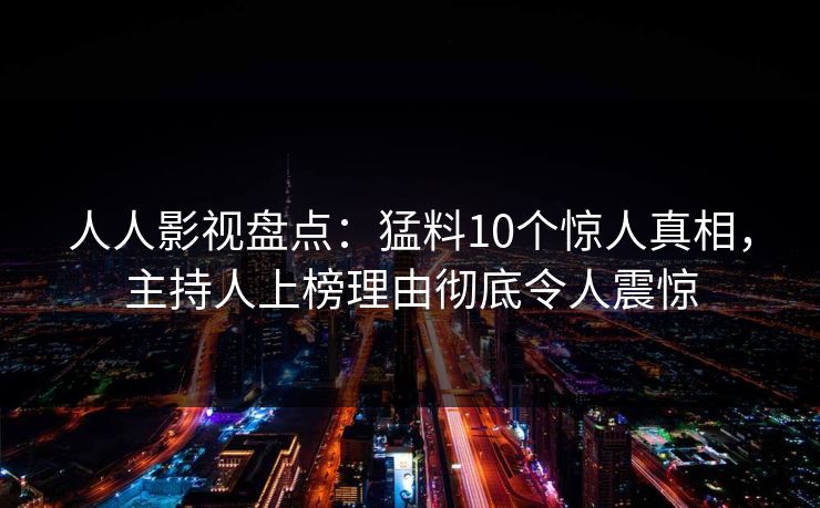 人人影视盘点：猛料10个惊人真相，主持人上榜理由彻底令人震惊