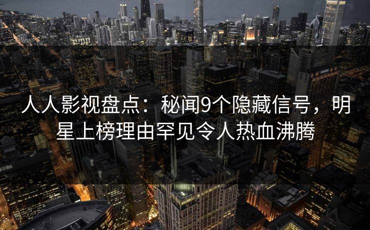 人人影视盘点：秘闻9个隐藏信号，明星上榜理由罕见令人热血沸腾