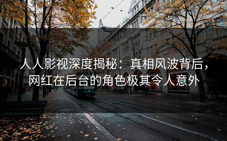 人人影视深度揭秘：真相风波背后，网红在后台的角色极其令人意外