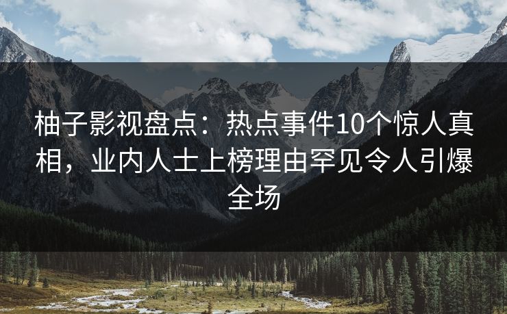 柚子影视盘点:热点事件10个惊人真相,业内人士上榜理由罕见令人引爆全场 柚子影视盘点:热点事件10个惊人真相,业内人士上榜理由罕见令人引爆全场