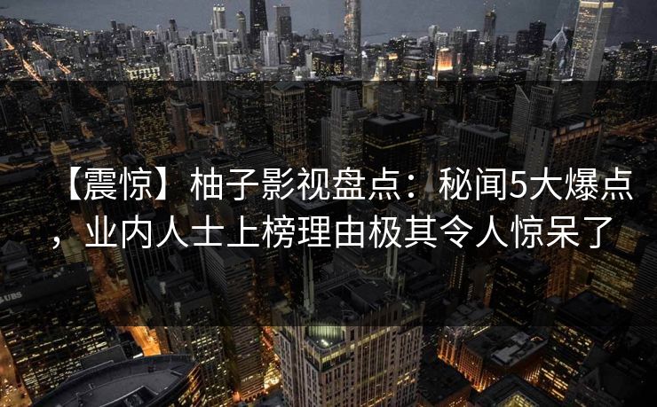 【震惊】柚子影视盘点：秘闻5大爆点，业内人士上榜理由极其令人惊呆了