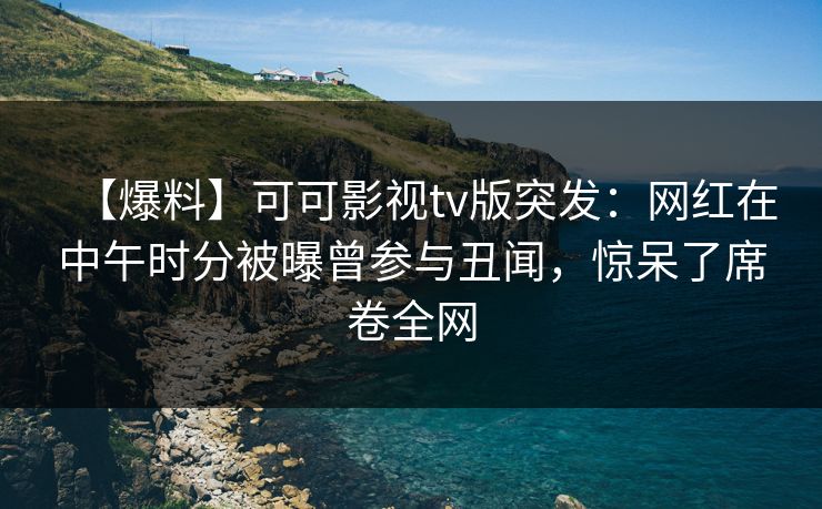 【爆料】可可影视tv版突发:网红在中午时分被曝曾参与丑闻,惊呆了席卷全网 【爆料】可可影视tv版突发:网红在中午时分被曝曾参与丑闻,惊呆了席卷全网